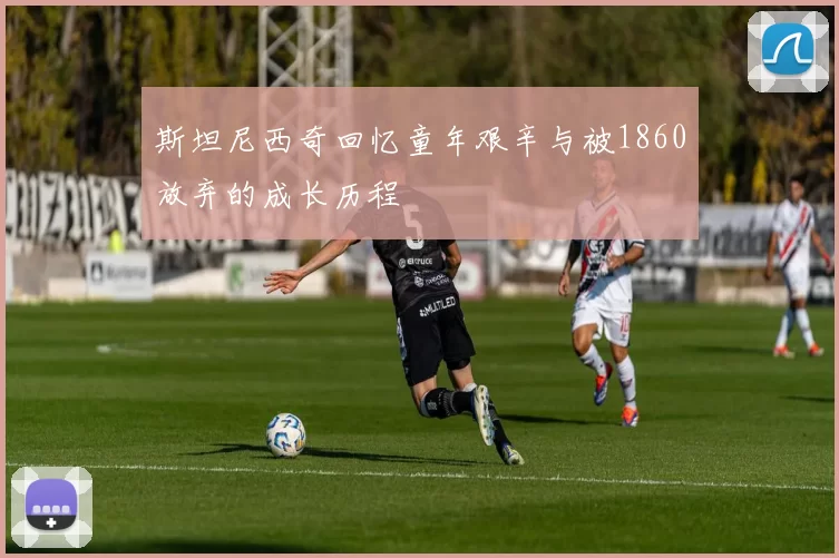 斯坦尼西奇回忆童年艰辛与被1860放弃的成长历程
