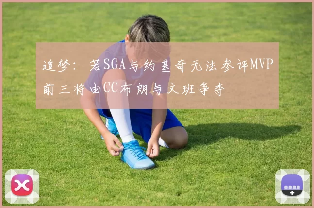 追梦：若SGA与约基奇无法参评MVP前三将由CC布朗与文班争夺