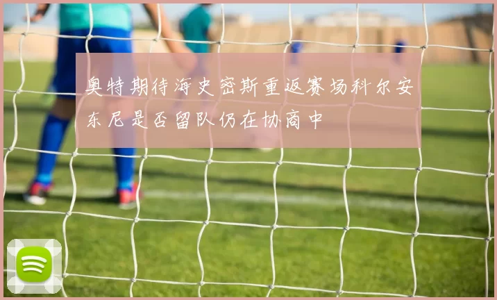 奥特期待海史密斯重返赛场科尔安东尼是否留队仍在协商中