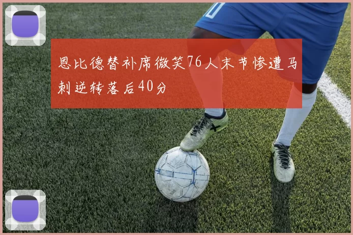 恩比德替补席微笑76人末节惨遭马刺逆转落后40分