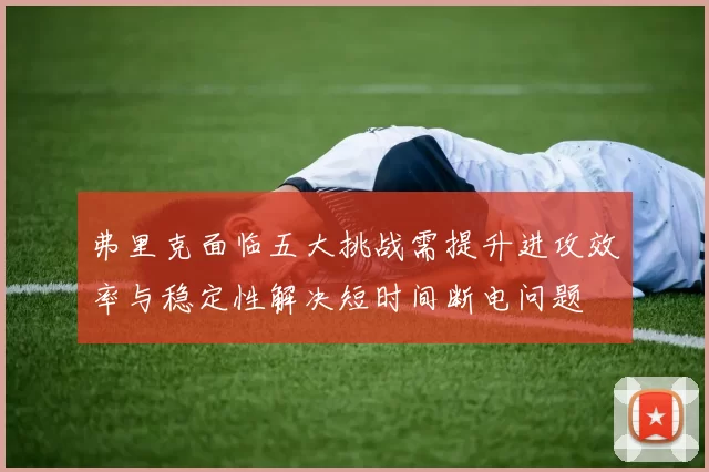 弗里克面临五大挑战需提升进攻效率与稳定性解决短时间断电问题