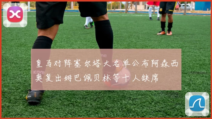 皇马对阵塞尔塔大名单公布阿森西奥复出姆巴佩贝林等十人缺席