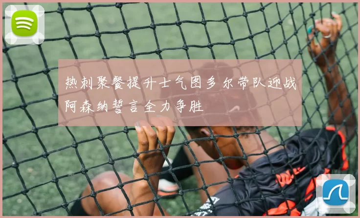热刺聚餐提升士气图多尔带队迎战阿森纳誓言全力争胜