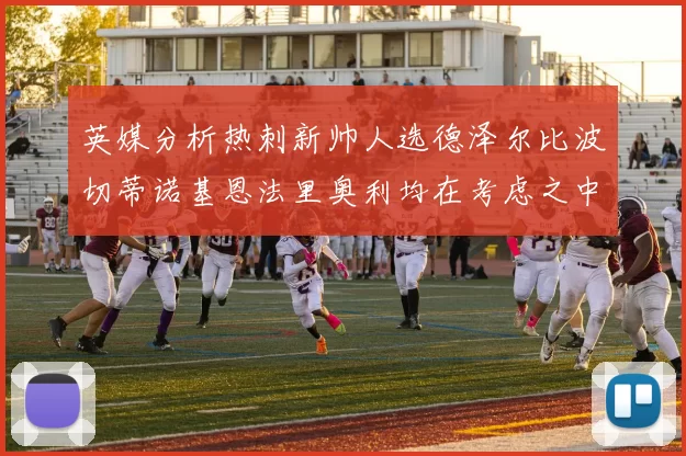 英媒分析热刺新帅人选德泽尔比波切蒂诺基恩法里奥利均在考虑之中