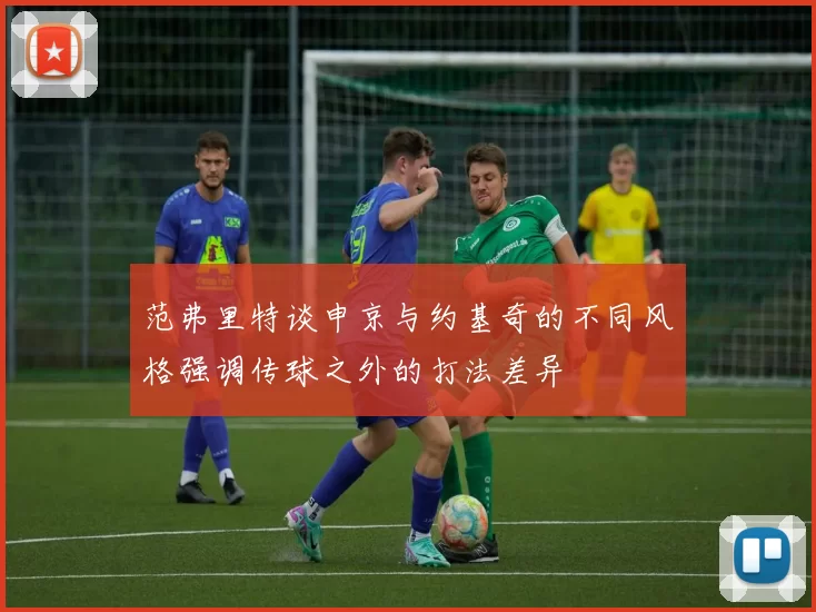 范弗里特谈申京与约基奇的不同风格强调传球之外的打法差异