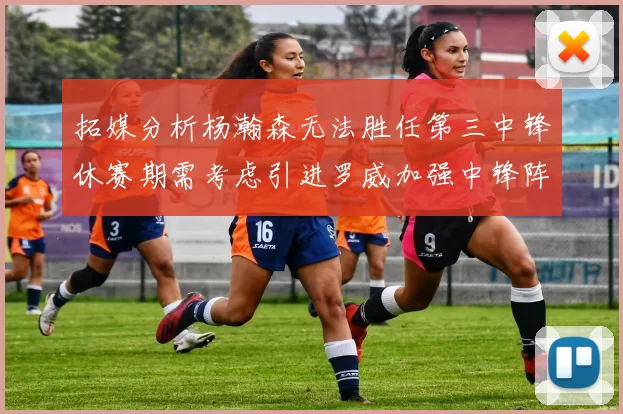 拓媒分析杨瀚森无法胜任第三中锋休赛期需考虑引进罗威加强中锋阵容
