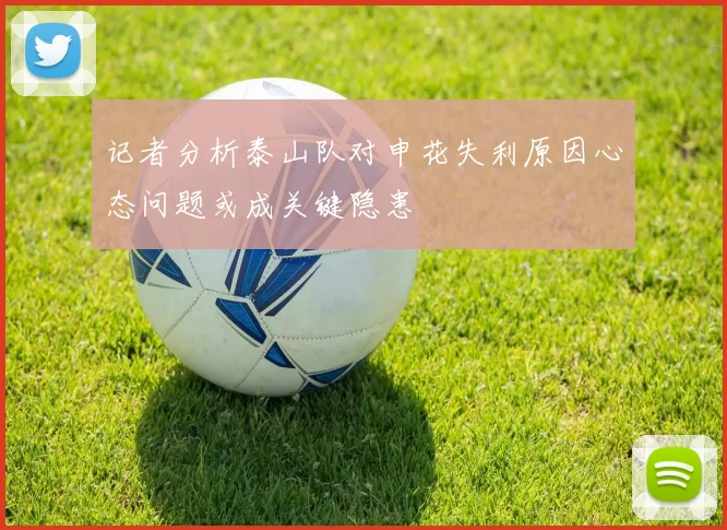 记者分析泰山队对申花失利原因心态问题或成关键隐患