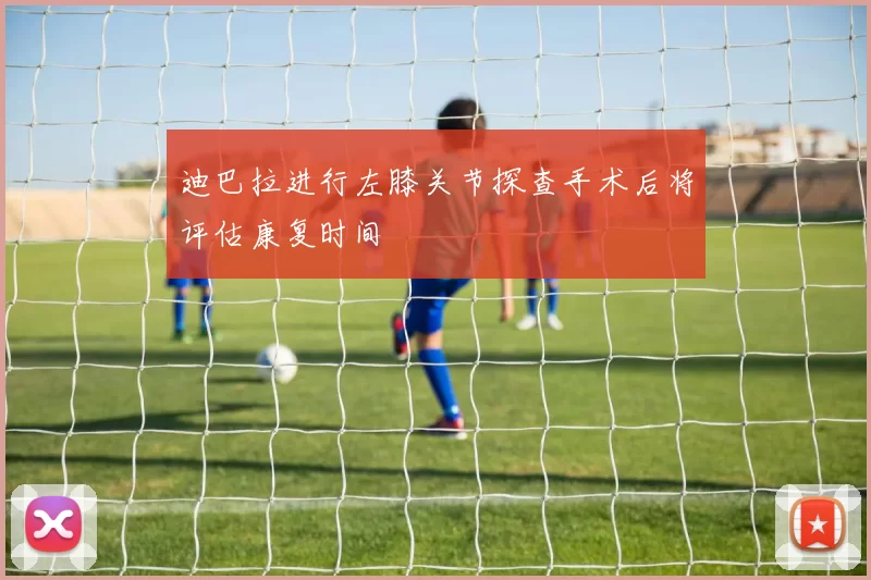 迪巴拉进行左膝关节探查手术后将评估康复时间