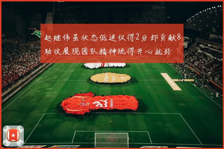 赵继伟虽状态低迷仅得2分却贡献8助攻展现团队精神玩得开心就好