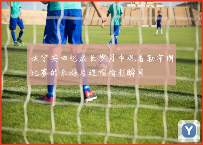 坎宁安回忆成长岁月中观看勒布朗比赛的乐趣与追帽精彩瞬间