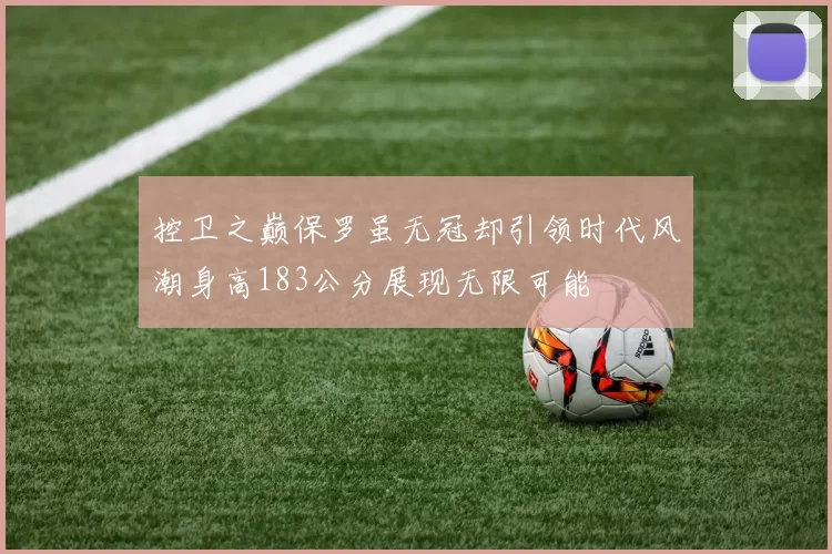 控卫之巅保罗虽无冠却引领时代风潮身高183公分展现无限可能