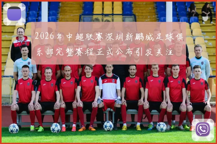 2026年中超联赛深圳新鹏城足球俱乐部完整赛程正式公布引发关注