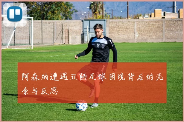 阿森纳遭遇丑陋足球困境背后的无奈与反思