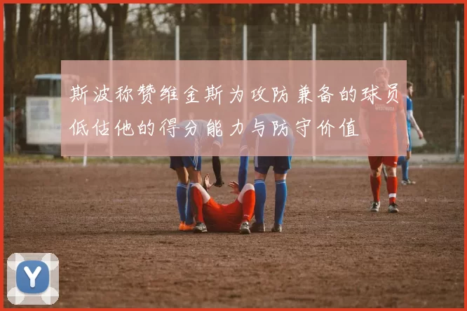 斯波称赞维金斯为攻防兼备的球员低估他的得分能力与防守价值