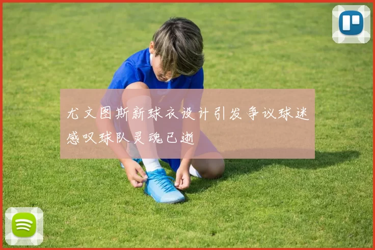 尤文图斯新球衣设计引发争议球迷感叹球队灵魂已逝
