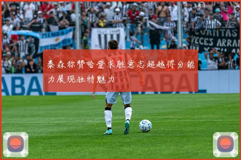 泰森称赞哈登求胜意志超越得分能力展现独特魅力