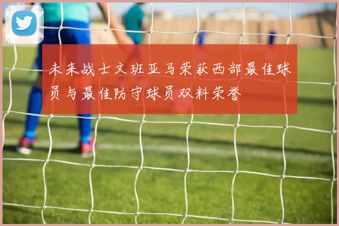 未来战士文班亚马荣获西部最佳球员与最佳防守球员双料荣誉
