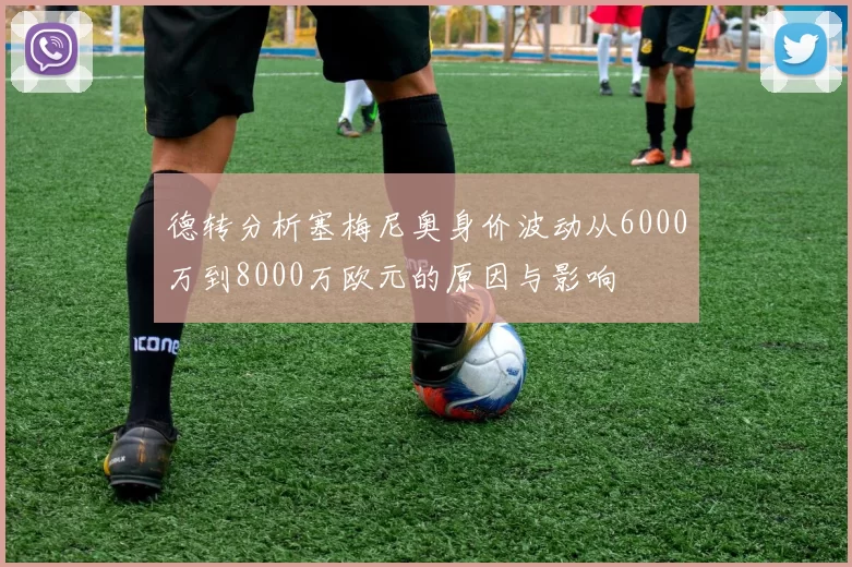 德转分析塞梅尼奥身价波动从6000万到8000万欧元的原因与影响
