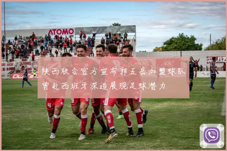 陕西联合官方宣布郭五岳加盟球队曾赴西班牙深造展现足球潜力