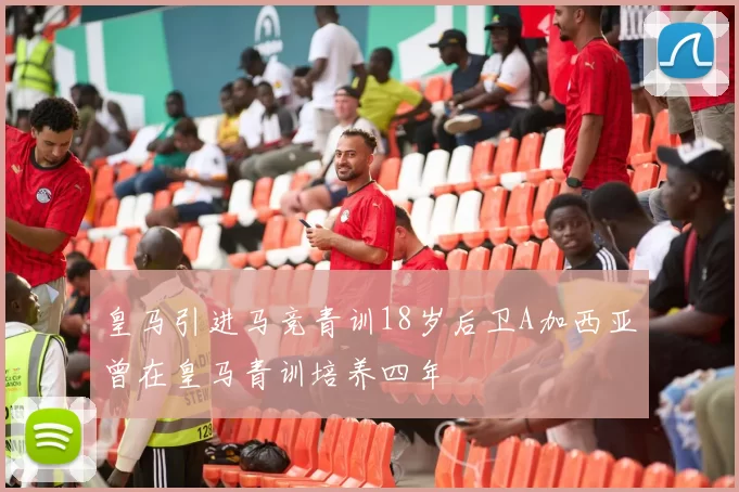 皇马引进马竞青训18岁后卫A加西亚曾在皇马青训培养四年